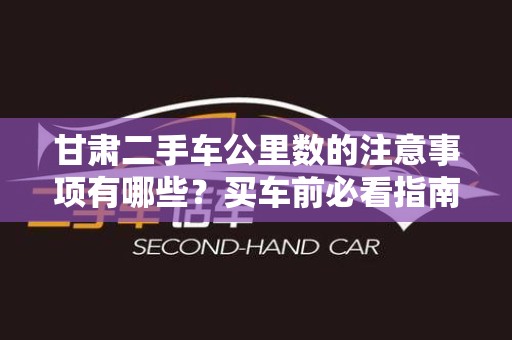 甘肃二手车公里数的注意事项有哪些？买车前必看指南！