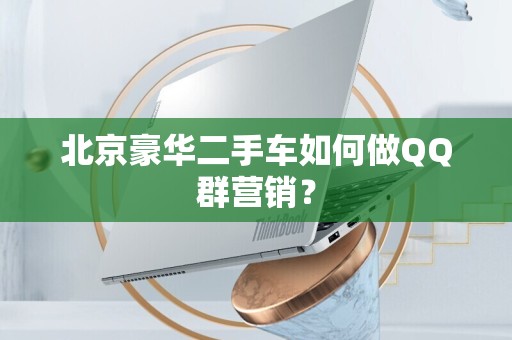北京豪华二手车如何做QQ群营销？