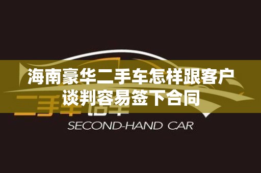 海南豪华二手车怎样跟客户谈判容易签下合同