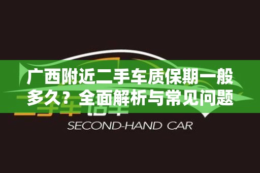 广西附近二手车质保期一般多久？全面解析与常见问题解答