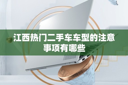 江西热门二手车车型的注意事项有哪些