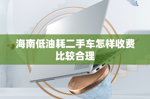 海南低油耗二手车怎样收费比较合理
