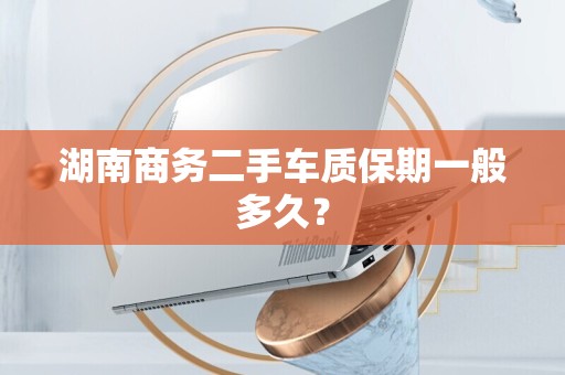 湖南商务二手车质保期一般多久？