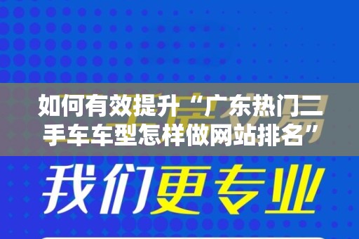 如何有效提升“广东热门二手车车型怎样做网站排名”