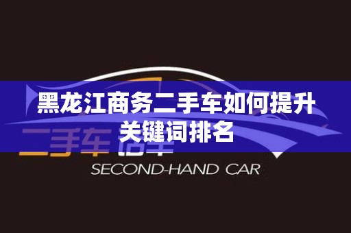 黑龙江商务二手车如何提升关键词排名