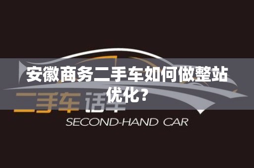 安徽商务二手车如何做整站优化？