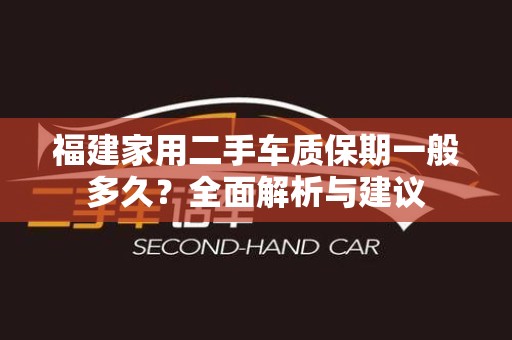 福建家用二手车质保期一般多久？全面解析与建议