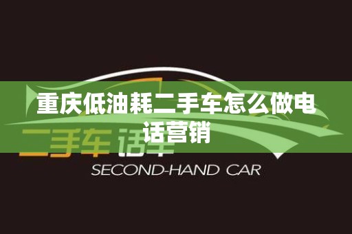 重庆低油耗二手车怎么做电话营销