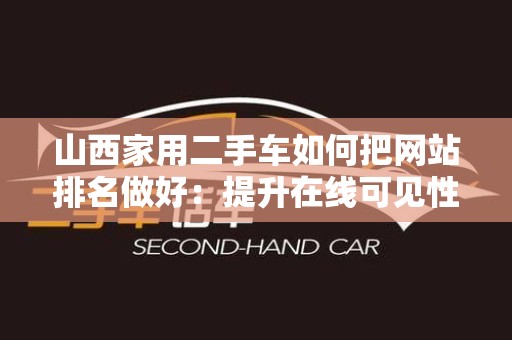 山西家用二手车如何把网站排名做好：提升在线可见性与用户体验的全面指南