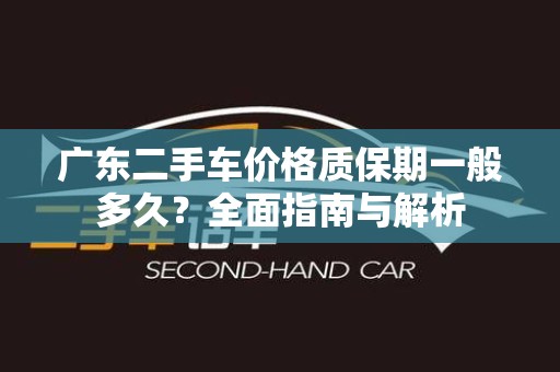 广东二手车价格质保期一般多久？全面指南与解析