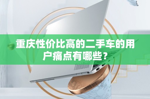 重庆性价比高的二手车的用户痛点有哪些？