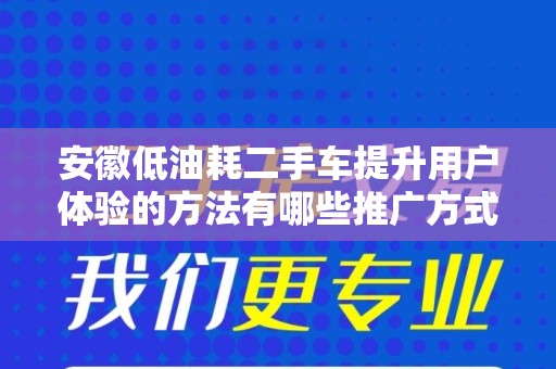 安徽低油耗二手车提升用户体验的方法有哪些推广方式有哪些？