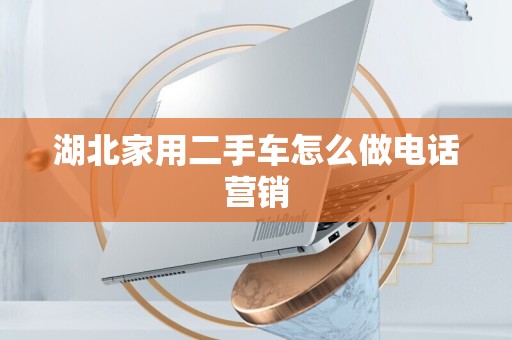 湖北家用二手车怎么做电话营销