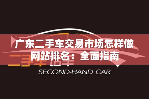 广东二手车交易市场怎样做网站排名：全面指南