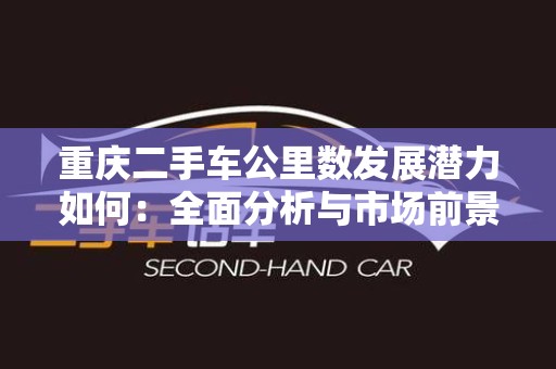 重庆二手车公里数发展潜力如何：全面分析与市场前景