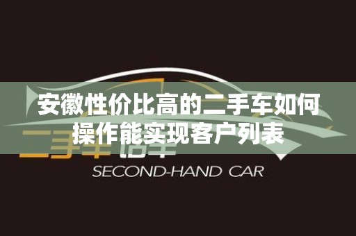 安徽性价比高的二手车如何操作能实现客户列表