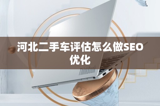 河北二手车评估怎么做SEO优化