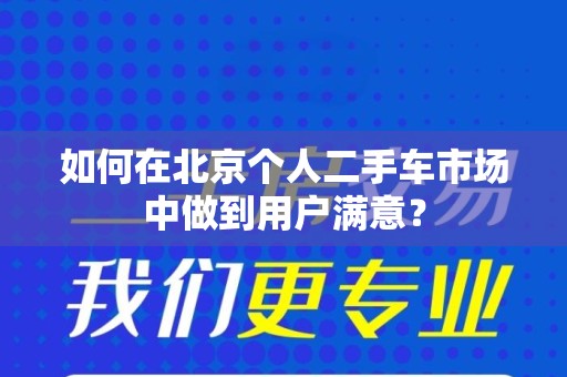 如何在北京个人二手车市场中做到用户满意？