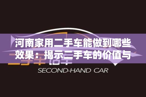 河南家用二手车能做到哪些效果：揭示二手车的价值与优势