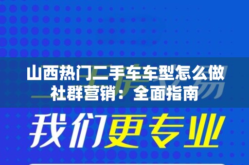 山西热门二手车车型怎么做社群营销：全面指南