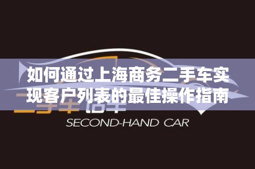 如何通过上海商务二手车实现客户列表的最佳操作指南
