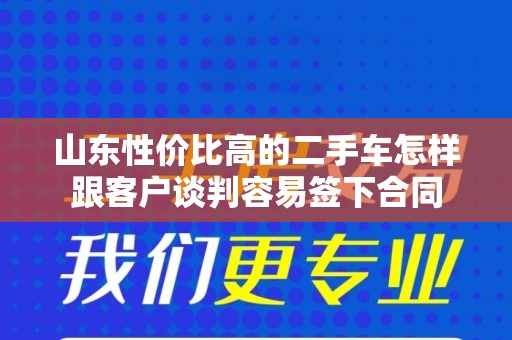 山东性价比高的二手车怎样跟客户谈判容易签下合同
