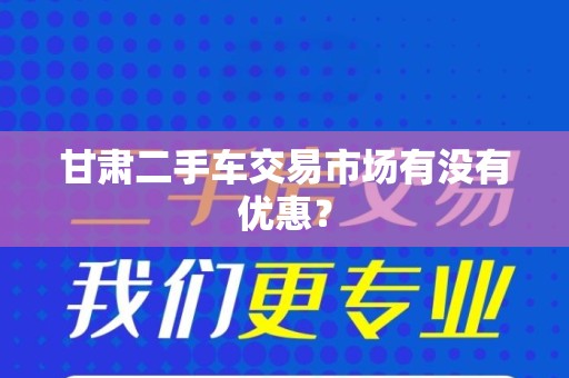 甘肃二手车交易市场有没有优惠？
