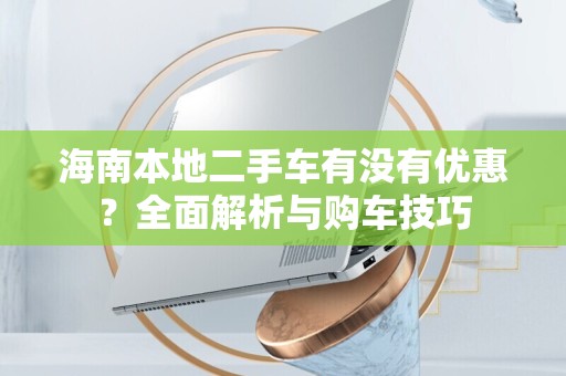 海南本地二手车有没有优惠？全面解析与购车技巧