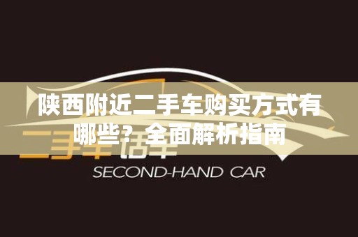 陕西附近二手车购买方式有哪些？全面解析指南