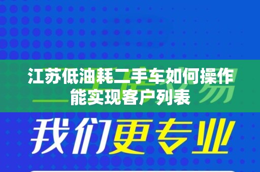 江苏低油耗二手车如何操作能实现客户列表