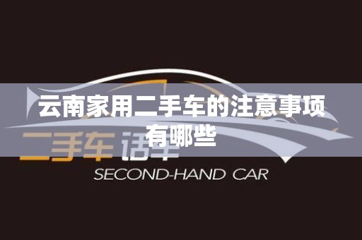 云南家用二手车的注意事项有哪些