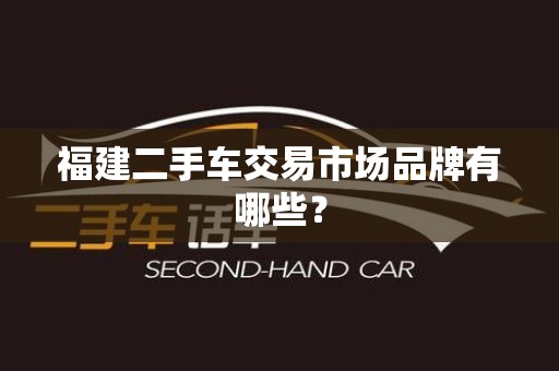 福建二手车交易市场品牌有哪些？
