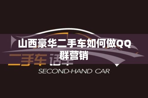 山西豪华二手车如何做QQ群营销