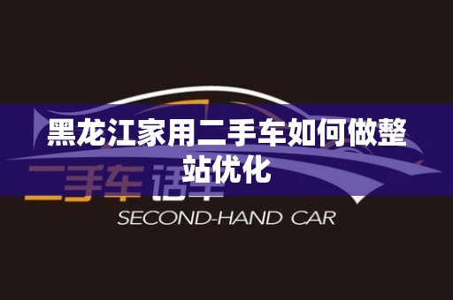 黑龙江家用二手车如何做整站优化