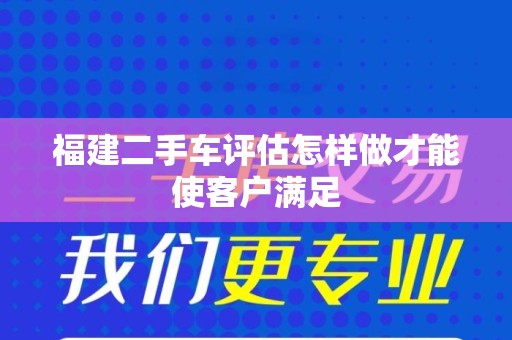 福建二手车评估怎样做才能使客户满足