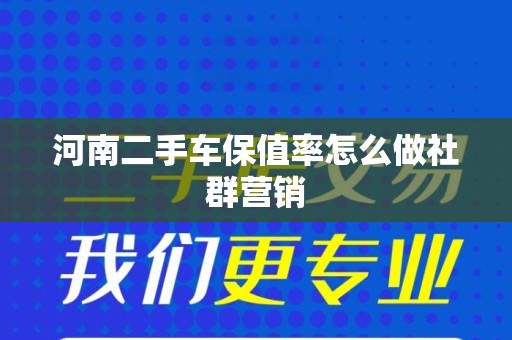河南二手车保值率怎么做社群营销
