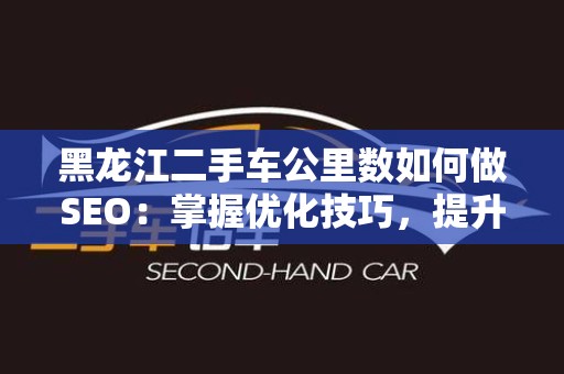 黑龙江二手车公里数如何做SEO：掌握优化技巧，提升流量