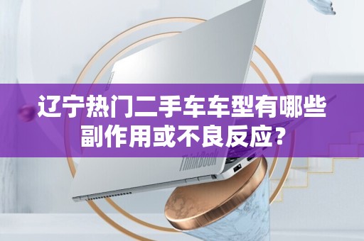 辽宁热门二手车车型有哪些副作用或不良反应？
