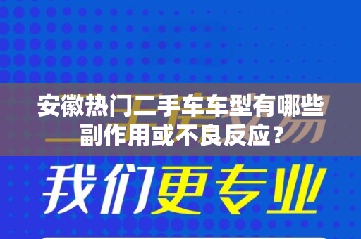 安徽热门二手车车型有哪些副作用或不良反应？