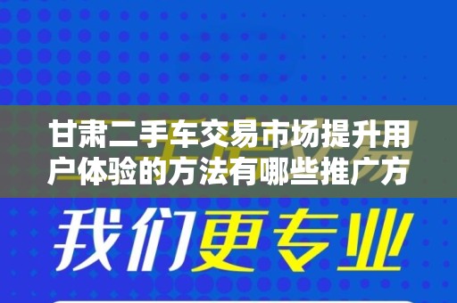 甘肃二手车交易市场提升用户体验的方法有哪些推广方式有哪些