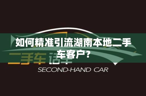 如何精准引流湖南本地二手车客户？