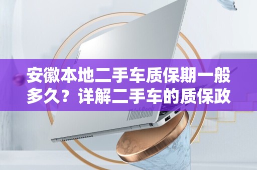 安徽本地二手车质保期一般多久？详解二手车的质保政策与购买指南