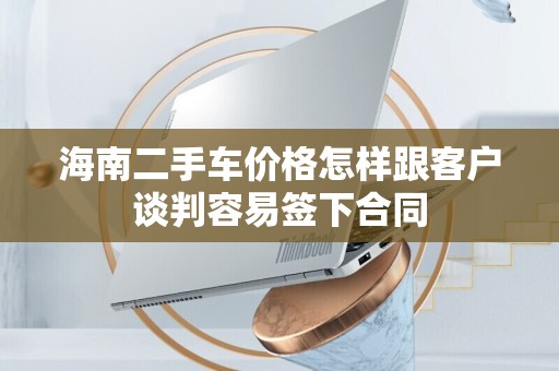海南二手车价格怎样跟客户谈判容易签下合同
