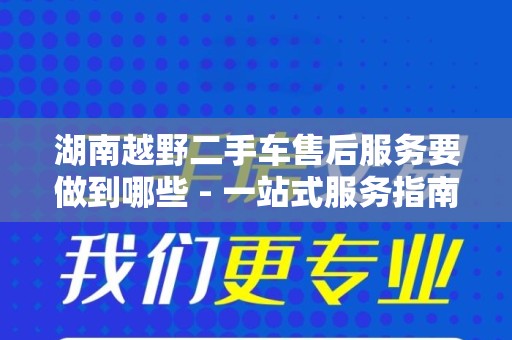 湖南越野二手车售后服务要做到哪些 - 一站式服务指南