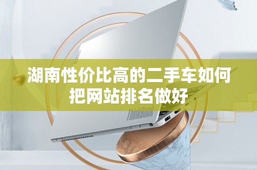 湖南性价比高的二手车如何把网站排名做好