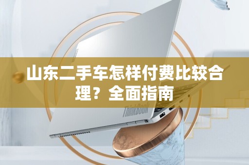 山东二手车怎样付费比较合理？全面指南