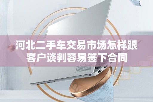河北二手车交易市场怎样跟客户谈判容易签下合同
