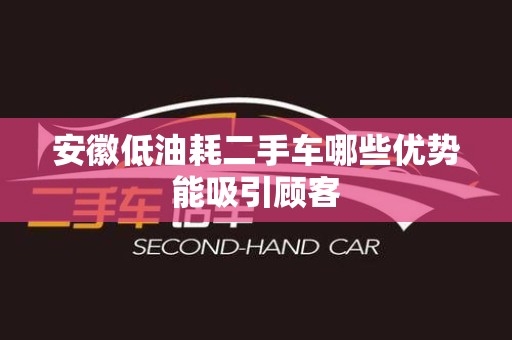安徽低油耗二手车哪些优势能吸引顾客