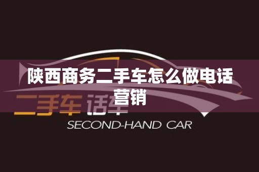 陕西商务二手车怎么做电话营销