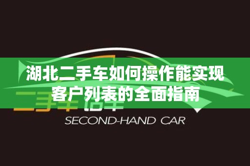 湖北二手车如何操作能实现客户列表的全面指南